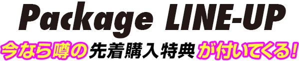 Package LINE-UP 今なら噂の先着k嬢入特典が付いてくる！