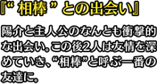 『“相棒”との出会い』陽介と主人公のなんとも衝撃的な出会い。この後2人は友情を深めていき、“相棒”と呼ぶ一番の友達に。