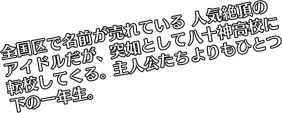 全国区で名前が売れている人気絶頂のアイドルだが、突如として八十神高校に転校してくる。主人公たちよりもひとつ下の一年生。